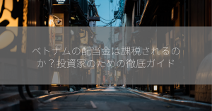 ベトナムの配当金は課税されるのか？投資家のための徹底ガイド