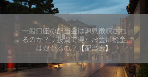 一般口座の配当金は源泉徴収されるのか？：投資で得たお金に税金はかかるの？【配当金】