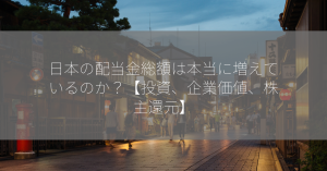 日本の配当金総額は本当に増えているのか？【投資、企業価値、株主還元】