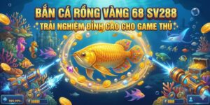 Bắn Cá Rồng Vàng 68 SV288 Trải Nghiệm Đỉnh Cao Cho Game Thủ